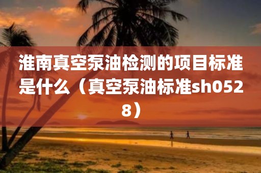 淮南真空泵油检测的项目标准是什么（真空泵油标准sh0528）