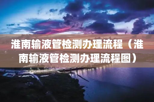 淮南输液管检测办理流程（淮南输液管检测办理流程图）