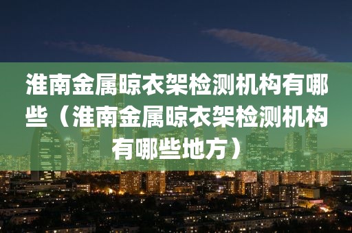 淮南金属晾衣架检测机构有哪些（淮南金属晾衣架检测机构有哪些地方）