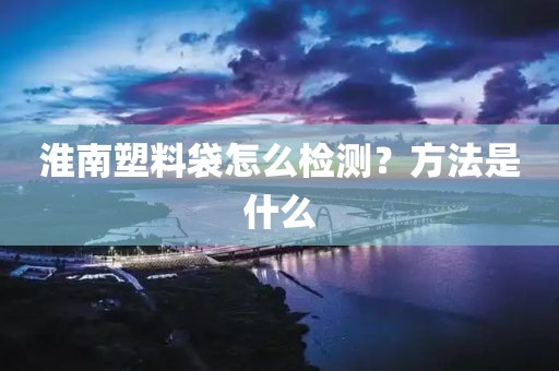 淮南塑料袋怎么检测？方法是什么